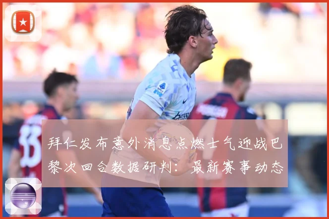 拜仁发布意外消息点燃士气迎战巴黎次回合数据研判：最新赛事动态与深度分析