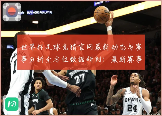 世界杯足球竞猜官网最新动态与赛事分析全方位数据研判：最新赛事动态与深度分析