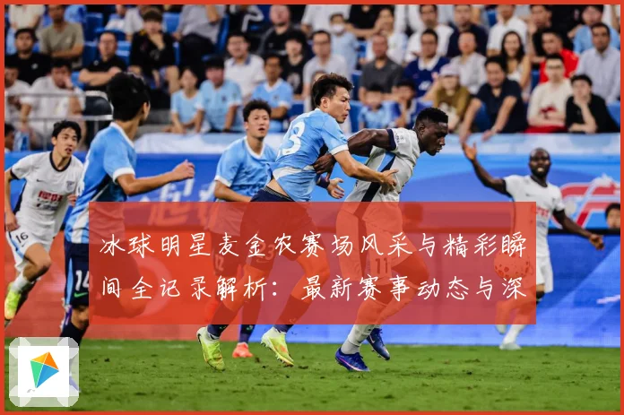 冰球明星麦金农赛场风采与精彩瞬间全记录解析：最新赛事动态与深度分析