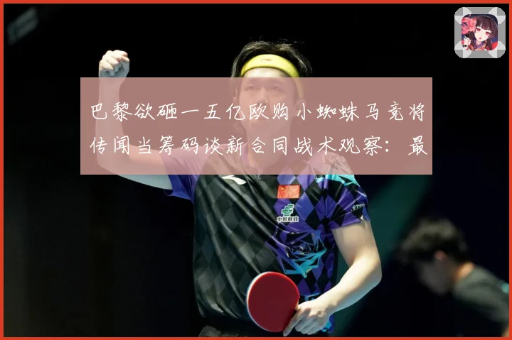 巴黎欲砸一五亿欧购小蜘蛛马竞将传闻当筹码谈新合同战术观察：最新赛事动态与深度分析