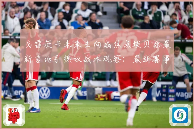 戈雷茨卡未来去向成焦点埃贝尔最新言论引热议战术观察：最新赛事动态与深度分析