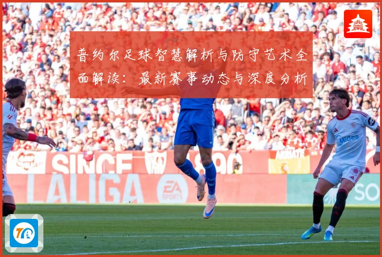 普约尔足球智慧解析与防守艺术全面解读：最新赛事动态与深度分析