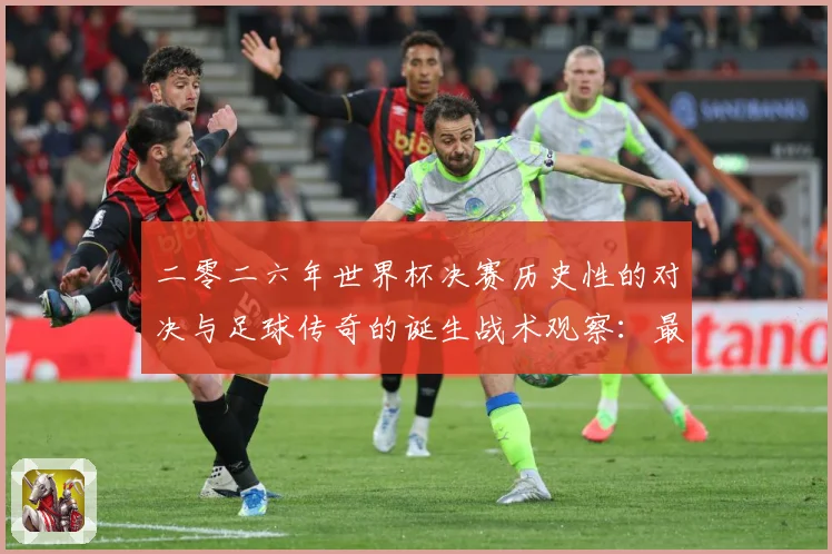 二零二六年世界杯决赛历史性的对决与足球传奇的诞生战术观察：最新赛事动态与深度分析