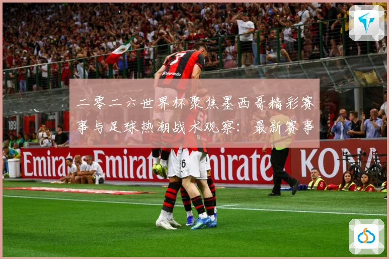 二零二六世界杯聚焦墨西哥精彩赛事与足球热潮战术观察：最新赛事动态与深度分析