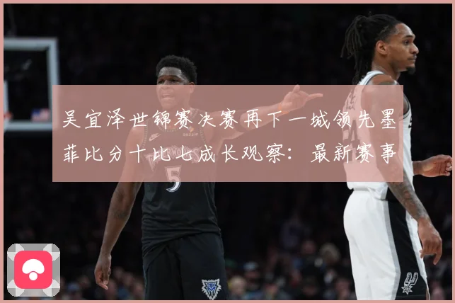 吴宜泽世锦赛决赛再下一城领先墨菲比分十比七成长观察：最新赛事动态与深度分析