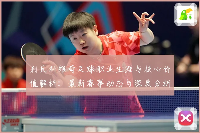 利瓦科维奇足球职业生涯与核心价值解析：最新赛事动态与深度分析
