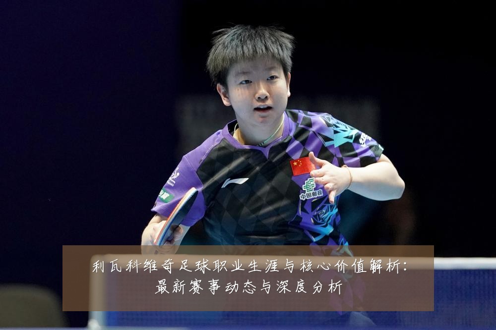 利瓦科维奇足球职业生涯与核心价值解析:最新赛事动态与深度分析