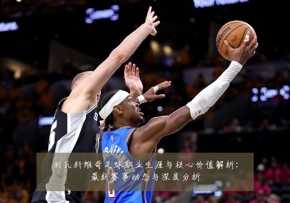 利瓦科维奇足球职业生涯与核心价值解析:最新赛事动态与深度分析