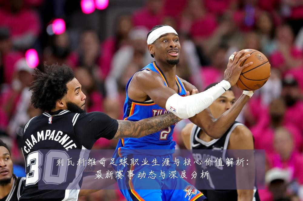 利瓦科维奇足球职业生涯与核心价值解析：最新赛事动态与深度分析