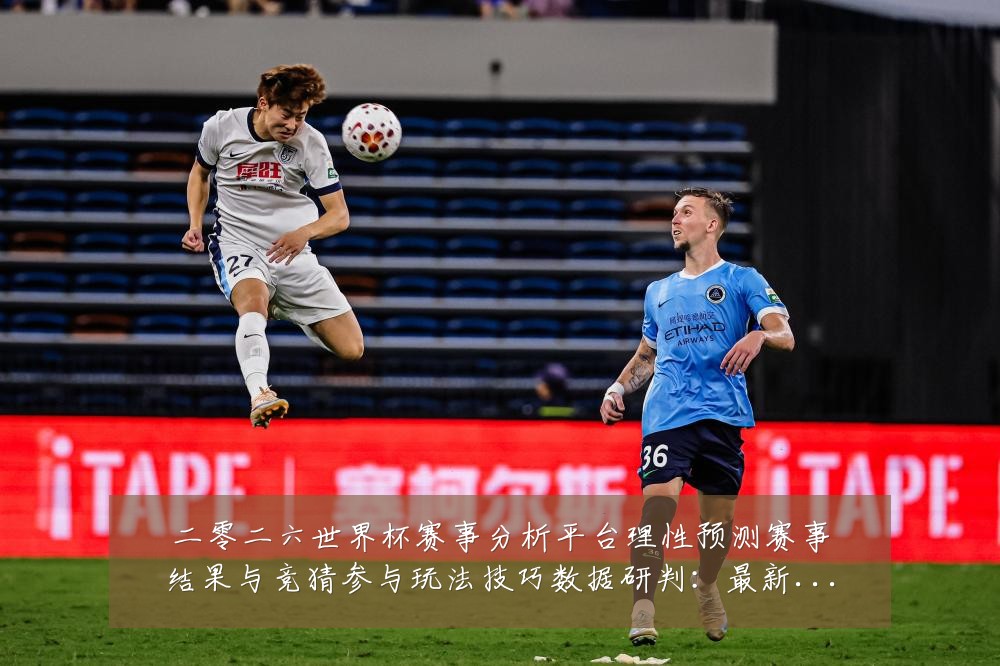 二零二六世界杯赛事分析平台理性预测赛事结果与竞猜参与玩法技巧数据研判：最新赛事动态与深度分析