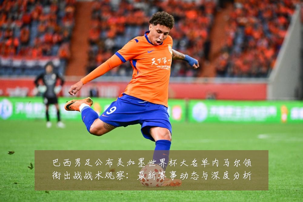 巴西男足公布美加墨世界杯大名单内马尔领衔出战战术观察：最新赛事动态与深度分析