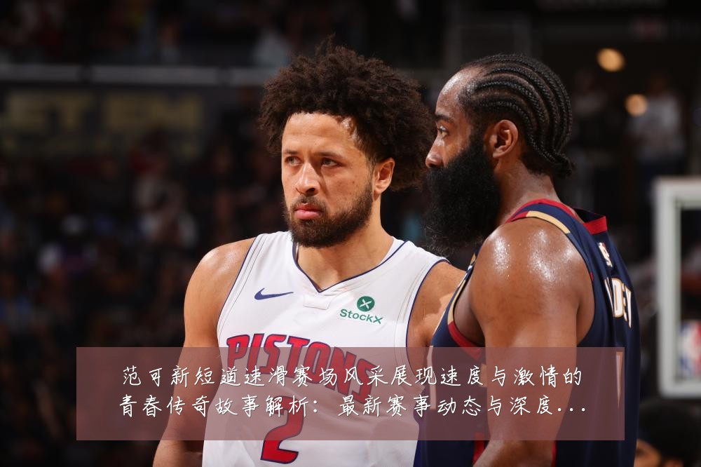 范可新短道速滑赛场风采展现速度与激情的青春传奇故事解析:最新赛事动态与深度分析