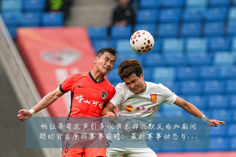 帕拉蒂奇发声引争议俱乐部沉默反而加剧问题的背后原因赛事前瞻：最新赛事动态与深度分析