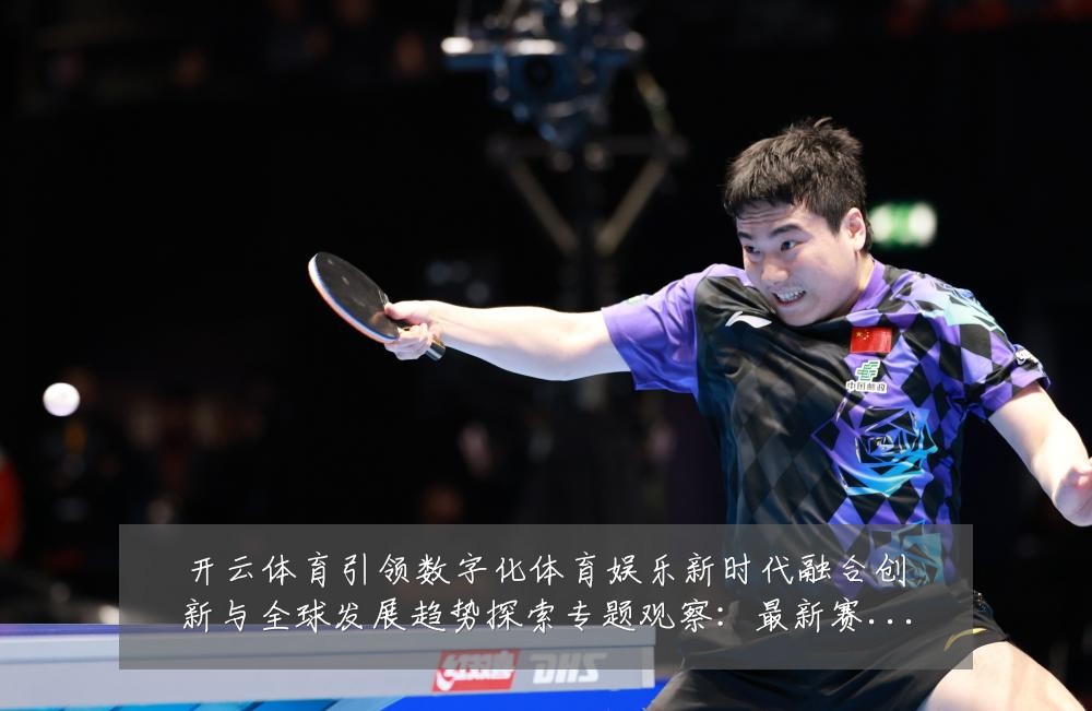 开云体育引领数字化体育娱乐新时代融合创新与全球发展趋势探索专题观察:最新赛事动态与深度分析
