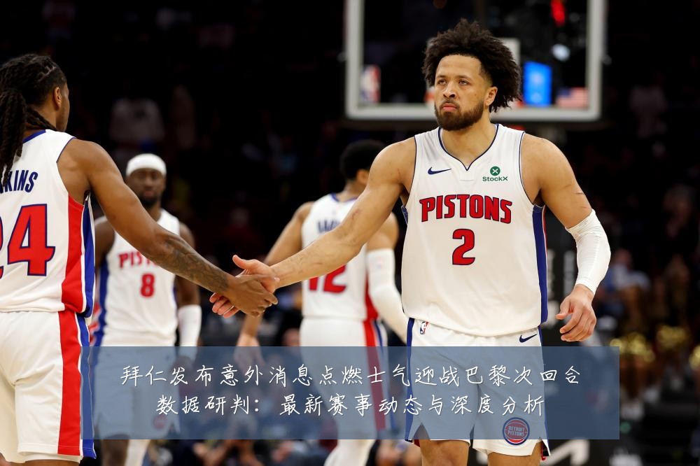 拜仁发布意外消息点燃士气迎战巴黎次回合数据研判:最新赛事动态与深度分析